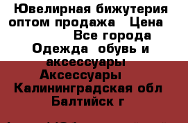 Ювелирная бижутерия оптом продажа › Цена ­ 10 000 - Все города Одежда, обувь и аксессуары » Аксессуары   . Калининградская обл.,Балтийск г.